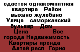 сдается однакомнатная квартира › Район ­ выхино-жулебино › Улица ­ саморканский бульвар › Дом ­ 12 › Цена ­ 35 000 - Все города Недвижимость » Квартиры аренда   . Алтай респ.,Горно-Алтайск г.